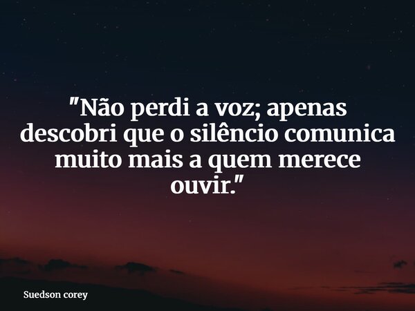 "Não perdi a voz; apenas descobri que o silêncio comunica muito mais a quem merece ouvir."... Frase de Suedson corey.