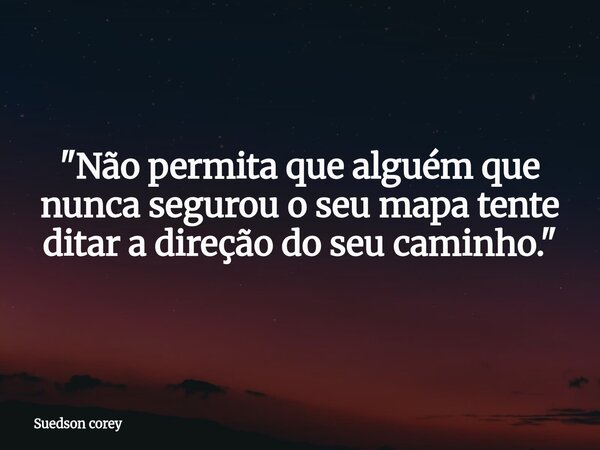 "Não permita que alguém que nunca segurou o seu mapa tente ditar a direção do seu caminho."... Frase de Suedson corey.