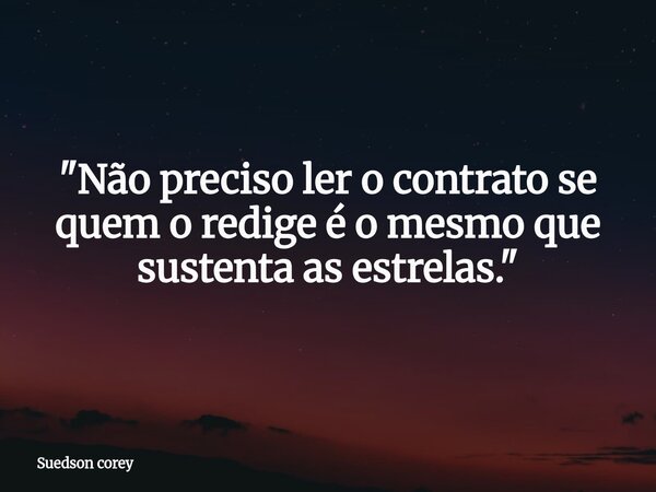 ​"Não preciso ler o contrato se quem o redige é o mesmo que sustenta as estrelas."... Frase de Suedson corey.