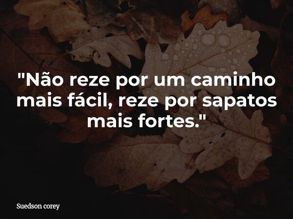 ​"Não reze por um caminho mais fácil, reze por sapatos mais fortes."... Frase de Suedson corey.