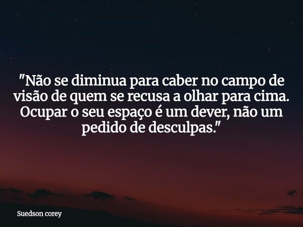 ​"Não se diminua para caber no campo de visão de quem se recusa a olhar para cima. Ocupar o seu espaço é um dever, não um pedido de desculpas."... Frase de Suedson corey.