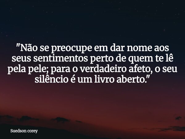 "Não se preocupe em dar nome aos seus sentimentos perto de quem te lê pela pele; para o verdadeiro afeto, o seu silêncio é um livro aberto."... Frase de Suedson corey.