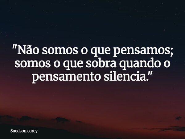 ​"Não somos o que pensamos; somos o que sobra quando o pensamento silencia."... Frase de Suedson corey.