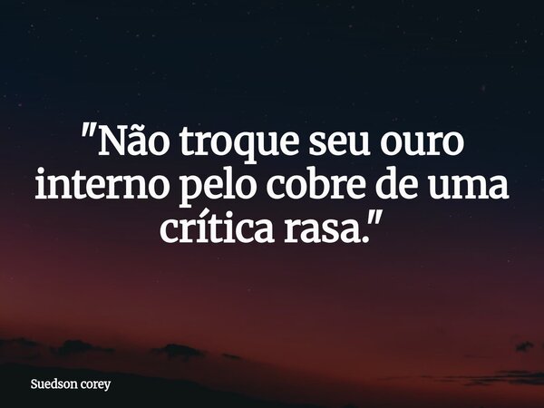 "Não troque seu ouro interno pelo cobre de uma crítica rasa."... Frase de Suedson corey.