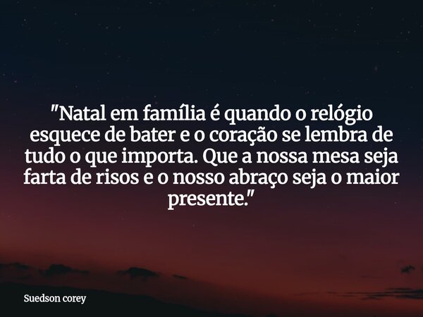​"Natal em família é quando o relógio esquece de bater e o coração se lembra de tudo o que importa. Que a nossa mesa seja farta de risos e o nosso abraço s... Frase de Suedson corey.
