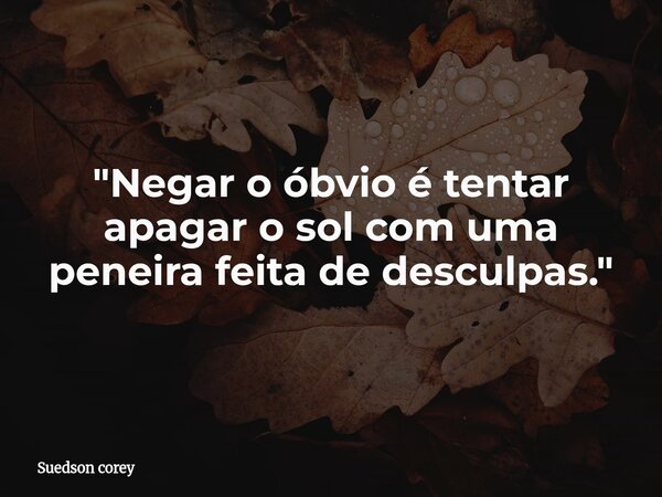 "Negar o óbvio é tentar apagar o sol com uma peneira feita de desculpas."... Frase de Suedson corey.