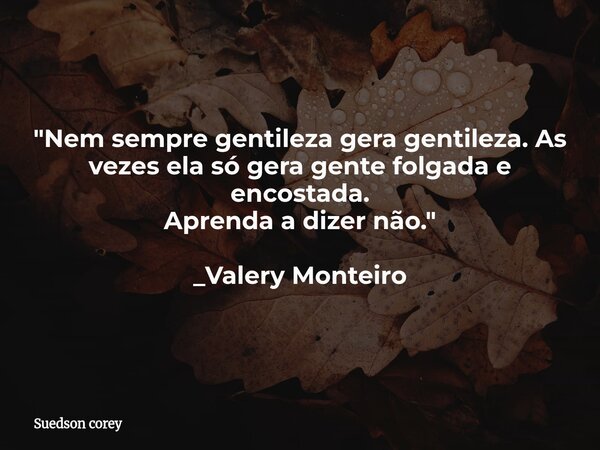 "Nem sempre gentileza gera gentileza. As vezes ela só gera gente folgada e encostada. Aprenda a dizer não." _Valery Monteiro... Frase de Suedson corey.