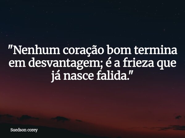 ​"Nenhum coração bom termina em desvantagem; é a frieza que já nasce falida."... Frase de Suedson corey.