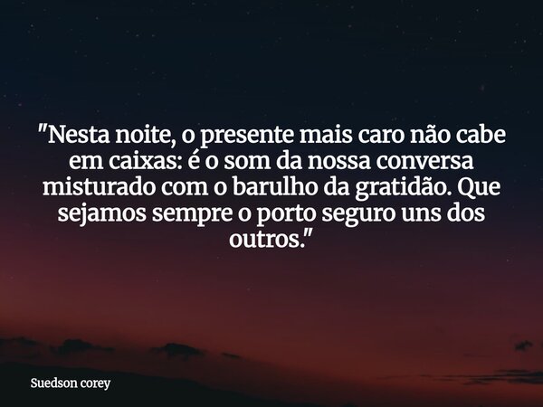 "Nesta noite, o presente mais caro não cabe em caixas: é o som da nossa conversa misturado com o barulho da gratidão. Que sejamos sempre o porto seguro uns... Frase de Suedson corey.