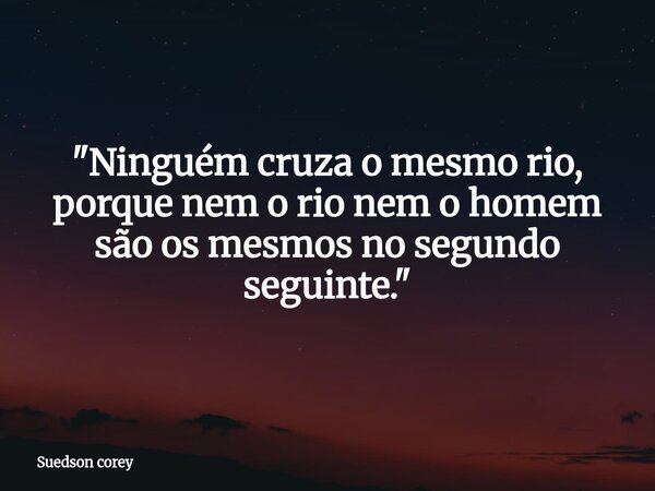 ​"Ninguém cruza o mesmo rio, porque nem o rio nem o homem são os mesmos no segundo seguinte."... Frase de Suedson corey.