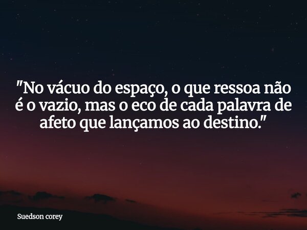 "No vácuo do espaço, o que ressoa não é o vazio, mas o eco de cada palavra de afeto que lançamos ao destino."... Frase de Suedson corey.