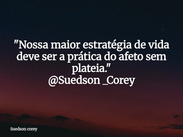 ​"Nossa maior estratégia de vida deve ser a prática do afeto sem plateia." @Suedson _Corey... Frase de Suedson corey.