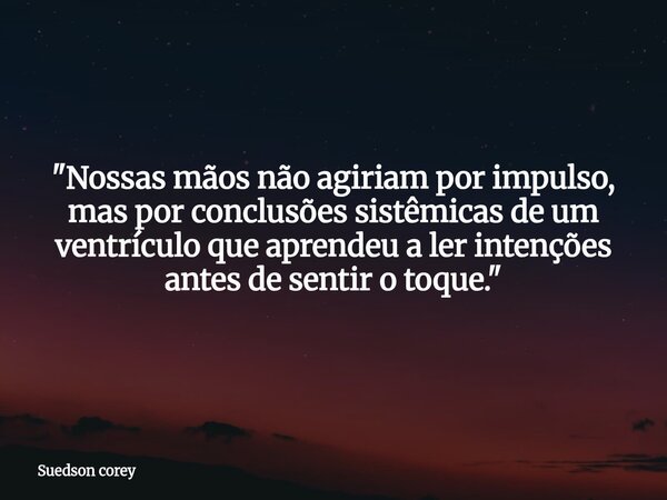 "Nossas mãos não agiriam por impulso, mas por conclusões sistêmicas de um ventrículo que aprendeu a ler intenções antes de sentir o toque."... Frase de Suedson corey.