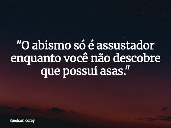 ​"O abismo só é assustador enquanto você não descobre que possui asas."... Frase de Suedson corey.