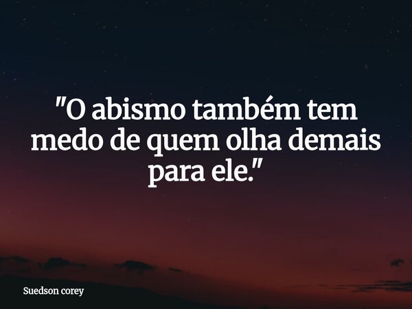 ​"O abismo também tem medo de quem olha demais para ele."... Frase de Suedson corey.
