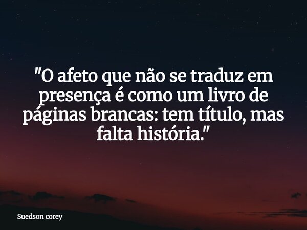 "O afeto que não se traduz em presença é como um livro de páginas brancas: tem título, mas falta história."⁠... Frase de Suedson corey.