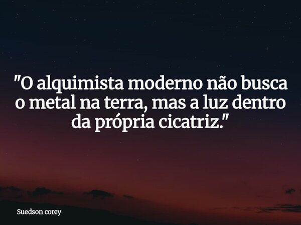 ​"O alquimista moderno não busca o metal na terra, mas a luz dentro da própria cicatriz."... Frase de Suedson corey.