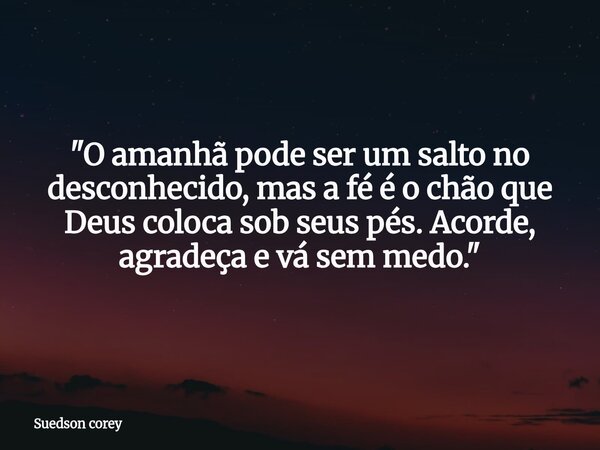 ​"O amanhã pode ser um salto no desconhecido, mas a fé é o chão que Deus coloca sob seus pés. Acorde, agradeça e vá sem medo."... Frase de Suedson corey.