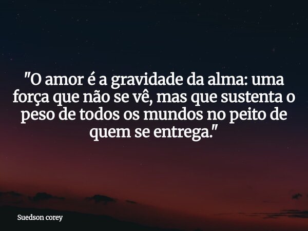 "O amor é a gravidade da alma: uma força que não se vê, mas que sustenta o peso de todos os mundos no peito de quem se entrega."... Frase de Suedson corey.