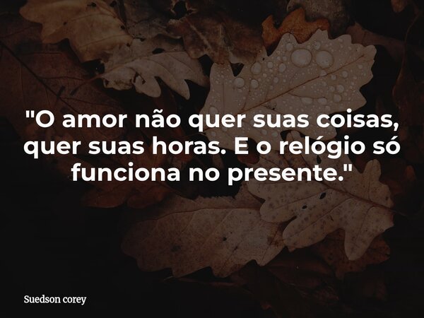 ​"O amor não quer suas coisas, quer suas horas. E o relógio só funciona no presente."... Frase de Suedson corey.