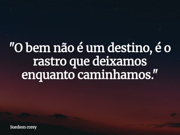 ​"O bem não é um destino, é o rastro que deixamos enquanto caminhamos."... Frase de Suedson corey.
