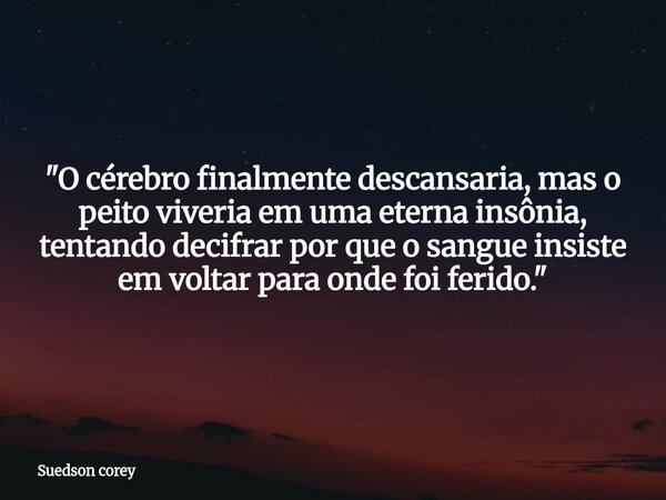 ​"O cérebro finalmente descansaria, mas o peito viveria em uma eterna insônia, tentando decifrar por que o sangue insiste em voltar para onde foi ferido.&q... Frase de Suedson corey.