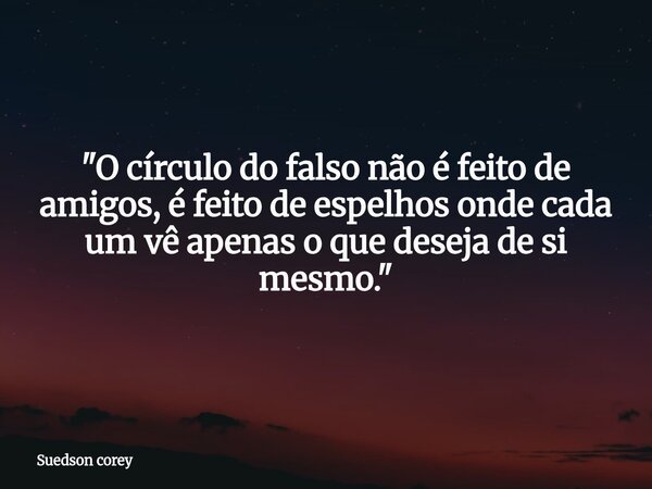 "O círculo do falso não é feito de amigos, é feito de espelhos onde cada um vê apenas o que deseja de si mesmo."... Frase de Suedson corey.