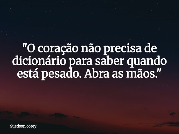 "O coração não precisa de dicionário para saber quando está pesado. Abra as mãos."... Frase de Suedson corey.