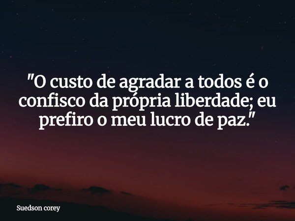 ​"O custo de agradar a todos é o confisco da própria liberdade; eu prefiro o meu lucro de paz."⁠... Frase de Suedson corey.