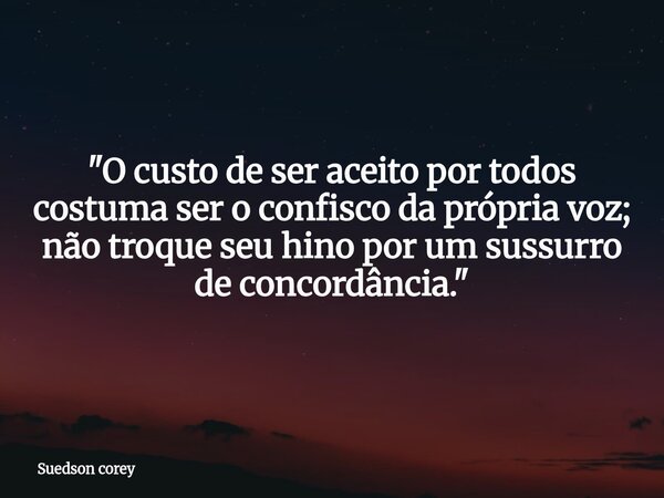"O custo de ser aceito por todos costuma ser o confisco da própria voz; não troque seu hino por um sussurro de concordância."... Frase de Suedson corey.