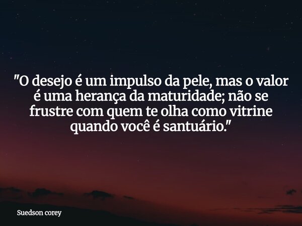 "O desejo é um impulso da pele, mas o valor é uma herança da maturidade; não se frustre com quem te olha como vitrine quando você é santuário."... Frase de Suedson corey.