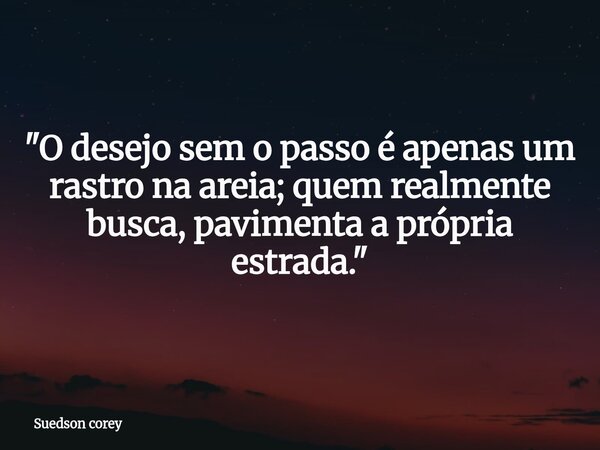 "O desejo sem o passo é apenas um rastro na areia; quem realmente busca, pavimenta a própria estrada."... Frase de Suedson corey.