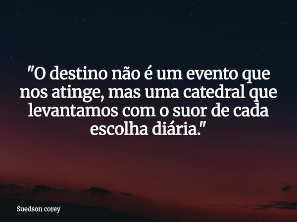 "O destino não é um evento que nos atinge, mas uma catedral que levantamos com o suor de cada escolha diária."... Frase de Suedson corey.