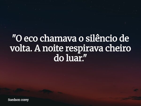 "O eco chamava o silêncio de volta. A noite respirava cheiro do luar."... Frase de Suedson corey.