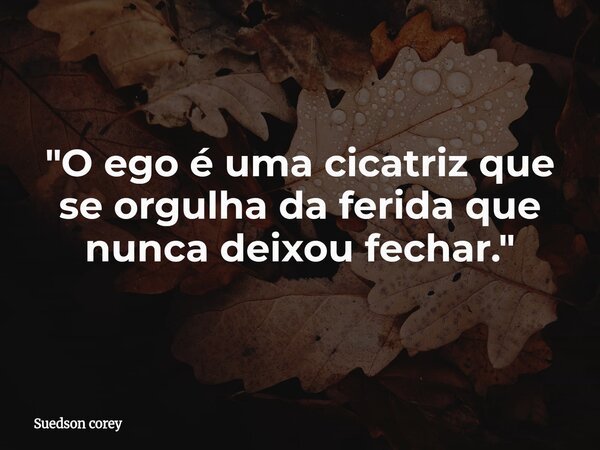 ​"O ego é uma cicatriz que se orgulha da ferida que nunca deixou fechar."... Frase de Suedson corey.