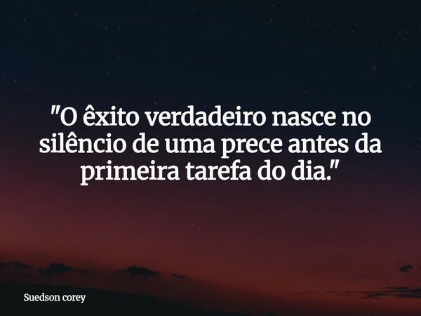 "O êxito verdadeiro nasce no silêncio de uma prece antes da primeira tarefa do dia."... Frase de Suedson corey.
