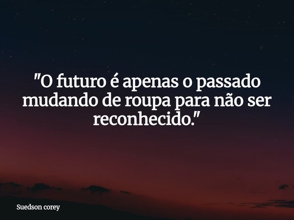 "O futuro é apenas o passado mudando de roupa para não ser reconhecido."... Frase de Suedson corey.