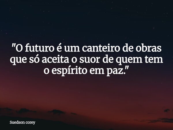 ​"O futuro é um canteiro de obras que só aceita o suor de quem tem o espírito em paz."... Frase de Suedson corey.