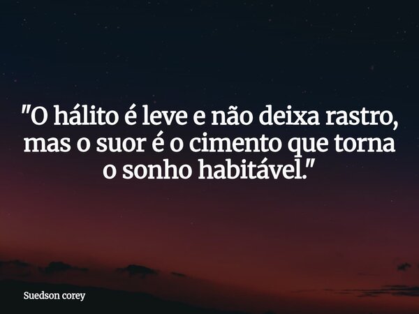 ​"O hálito é leve e não deixa rastro, mas o suor é o cimento que torna o sonho habitável."... Frase de Suedson corey.