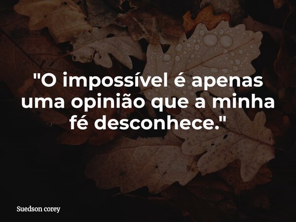"O impossível é apenas uma opinião que a minha fé desconhece."... Frase de Suedson corey.