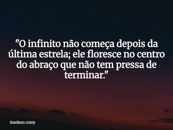 ​"O infinito não começa depois da última estrela; ele floresce no centro do abraço que não tem pressa de terminar."... Frase de Suedson corey.