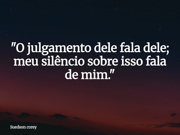 ​"O julgamento dele fala dele; meu silêncio sobre isso fala de mim."... Frase de Suedson corey.