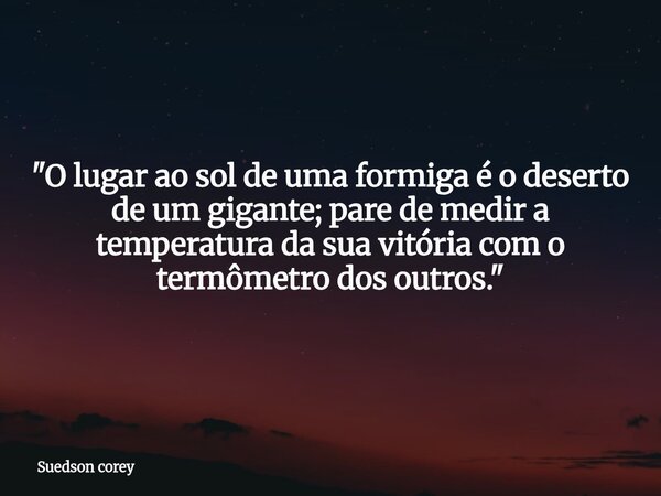 "O lugar ao sol de uma formiga é o deserto de um gigante; pare de medir a temperatura da sua vitória com o termômetro dos outros."... Frase de Suedson corey.