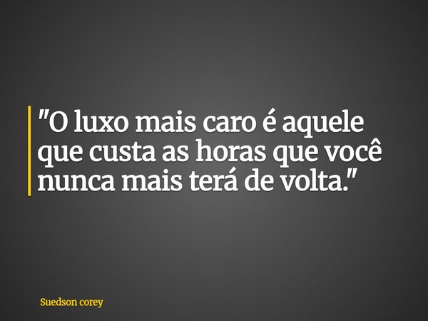"O luxo mais caro é aquele que custa as horas que você nunca mais terá de volta."... Frase de Suedson corey.