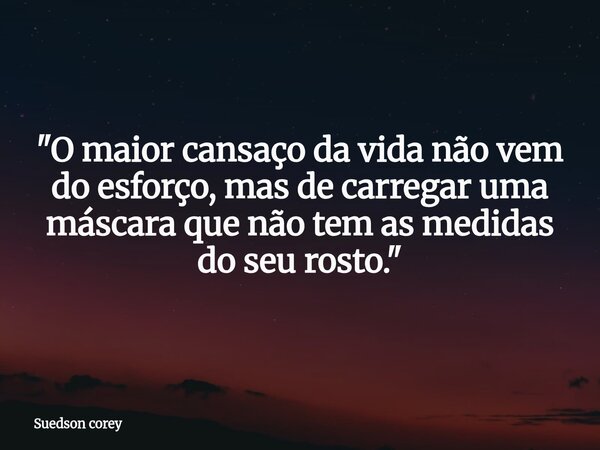 ​"O maior cansaço da vida não vem do esforço, mas de carregar uma máscara que não tem as medidas do seu rosto."... Frase de Suedson corey.
