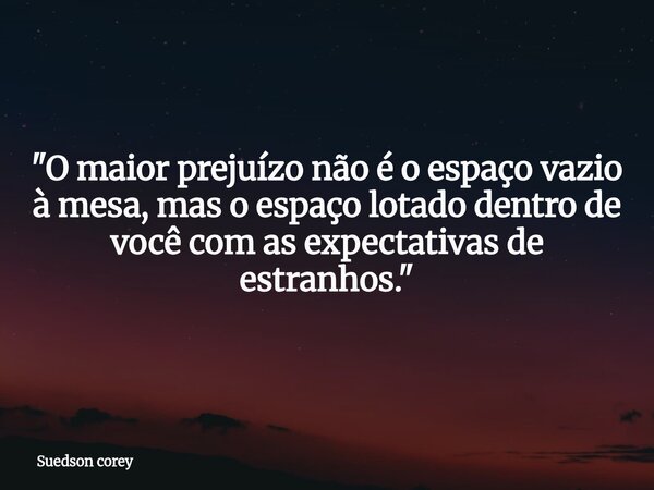 ​"O maior prejuízo não é o espaço vazio à mesa, mas o espaço lotado dentro de você com as expectativas de estranhos."... Frase de Suedson corey.