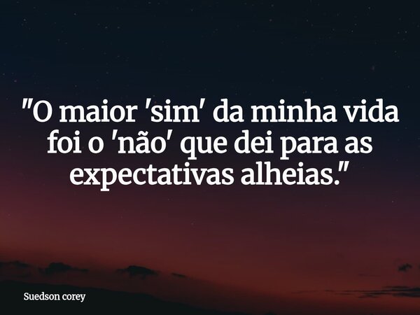 ​"O maior 'sim' da minha vida foi o 'não' que dei para as expectativas alheias."... Frase de Suedson corey.