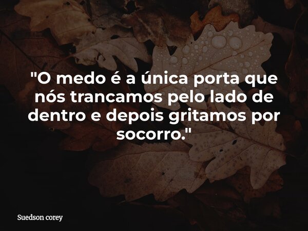 ​"O medo é a única porta que nós trancamos pelo lado de dentro e depois gritamos por socorro."... Frase de Suedson corey.