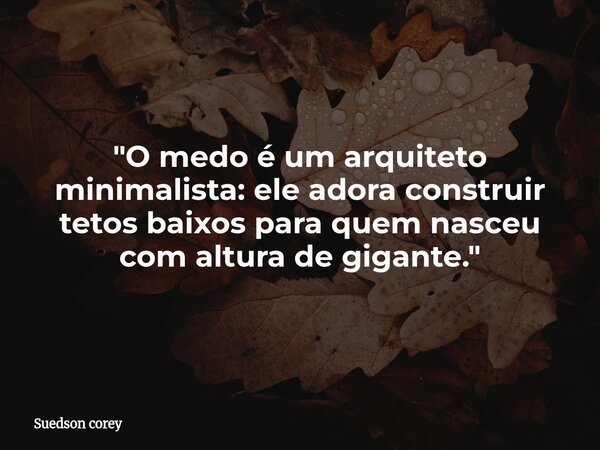 ​"O medo é um arquiteto minimalista: ele adora construir tetos baixos para quem nasceu com altura de gigante."... Frase de Suedson corey.