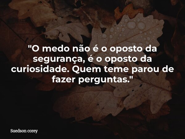​"O medo não é o oposto da segurança, é o oposto da curiosidade. Quem teme parou de fazer perguntas."... Frase de Suedson corey.